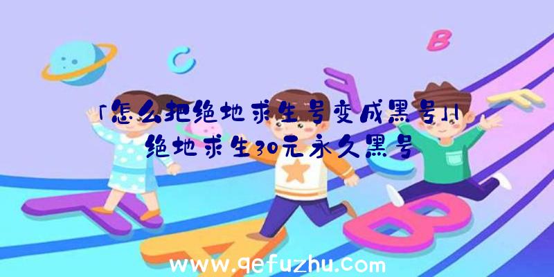 「怎么把绝地求生号变成黑号」|绝地求生30元永久黑号